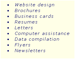 Text Box:  Website design
 Brochures
 Business cards
 Resumes
 Letters
 Computer assistance
 Data compilation
 Flyers
 Newsletters
